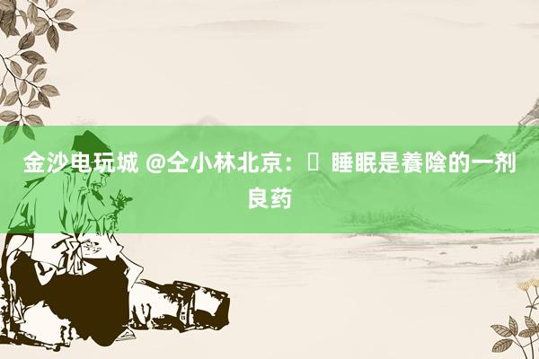 金沙電玩城 @仝小林北京:?睡眠是養(yǎng)陰的一劑良藥