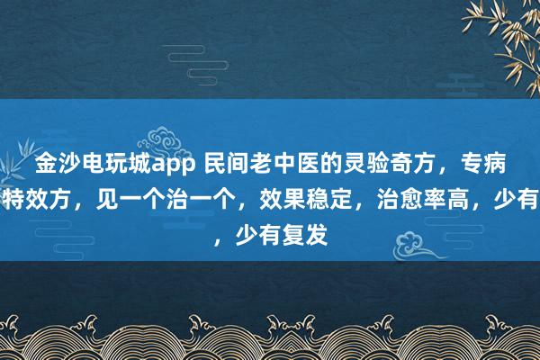 金沙電玩城app 民間老中醫(yī)的靈驗(yàn)奇方，專病專治特效方，見一個(gè)治一個(gè)，效果穩(wěn)定，治愈率高，少有復(fù)發(fā)