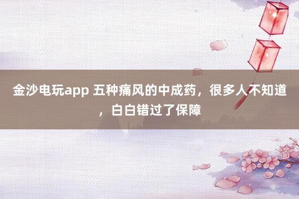 金沙電玩app 五種痛風的中成藥，很多人不知道，白白錯過了保障