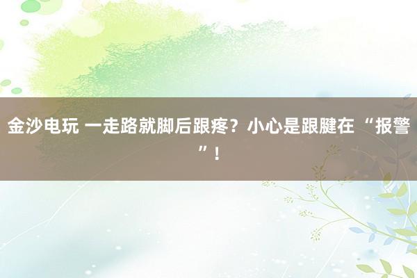 金沙電玩 一走路就腳后跟疼?小心是跟腱在 “報(bào)警”!