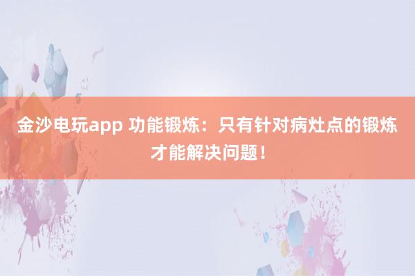 金沙電玩app 功能鍛煉:只有針對病灶點(diǎn)的鍛煉才能解決問題!