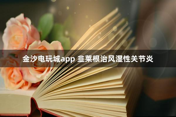 金沙電玩城app 韭萊根治風濕性關節炎
