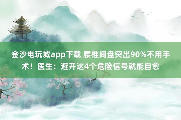 金沙電玩城app下載 腰椎間盤突出90%不用手術！醫生：避開這4個危險信號就能自愈