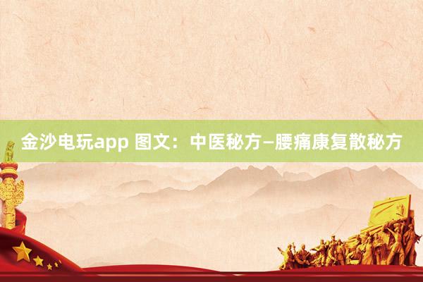 金沙電玩app 圖文:中醫(yī)秘方—腰痛康復(fù)散秘方