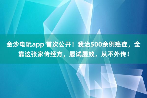 金沙電玩app 首次公開(kāi)!我治500余例癌癥,全靠這張家傳經(jīng)方,屢試屢效,從不外傳!