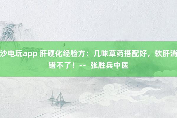 金沙電玩app 肝硬化經(jīng)驗方:幾味草藥搭配好,軟肝消水錯不了!-- 張勝兵中醫(yī)