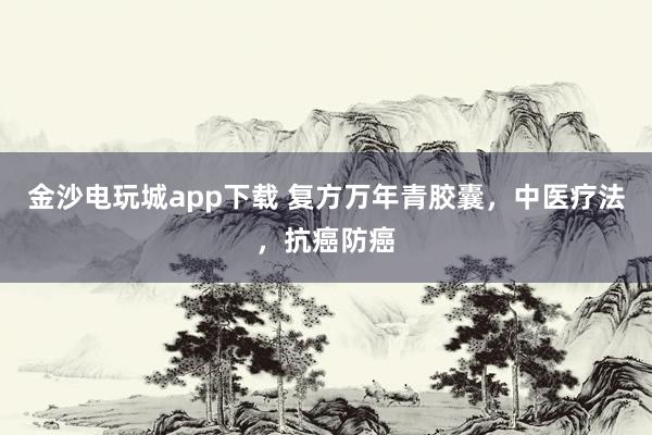 金沙電玩城app下載 復方萬年青膠囊,中醫療法,抗癌防癌