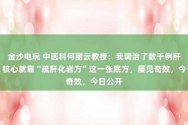 金沙電玩 中醫(yī)科何麗云教授:我調治了數千例肝硬化,核心就靠“疏肝化巖方”這一張底方,屢見奇效,今日公開