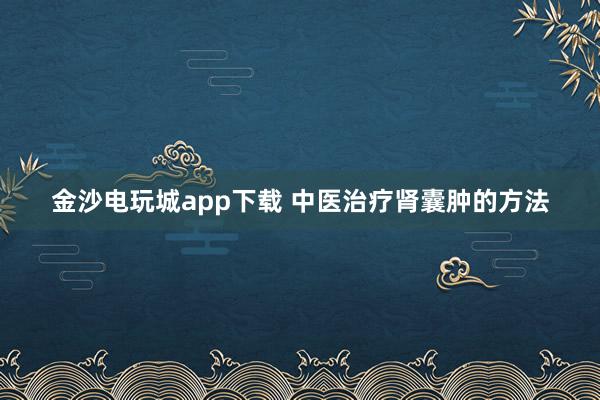 金沙電玩城app下載 中醫(yī)治療腎囊腫的方法