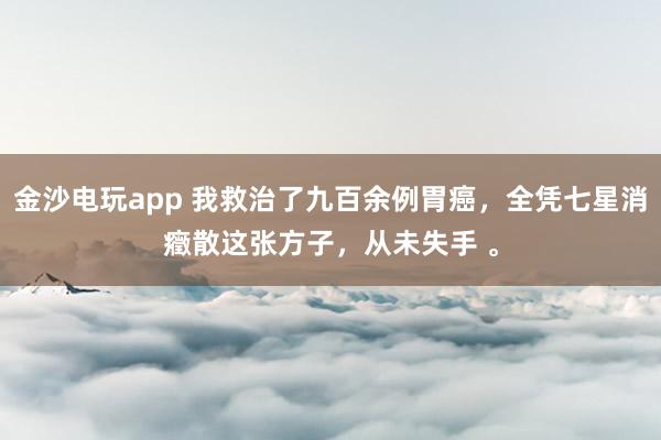 金沙電玩app 我救治了九百余例胃癌,全憑七星消癥散這張方子,從未失手 。