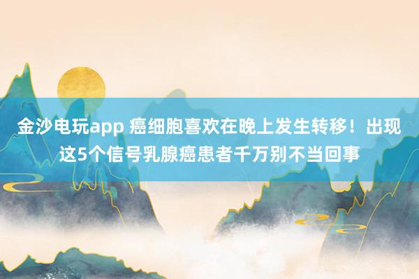 金沙電玩app 癌細胞喜歡在晚上發生轉移!出現這5個信號乳腺癌患者千萬別不當回事