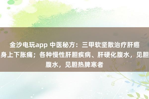 金沙電玩app 中醫(yī)秘方:三甲軟堅散治療肝癌;治療周身上下脹痛;各種慢性肝膽疾病、肝硬化腹水,見膽熱脾寒者