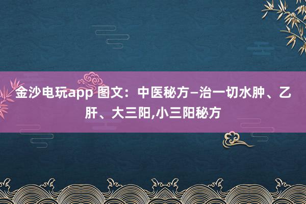 金沙電玩app 圖文：中醫(yī)秘方—治一切水腫、乙肝、大三陽,小三陽秘方