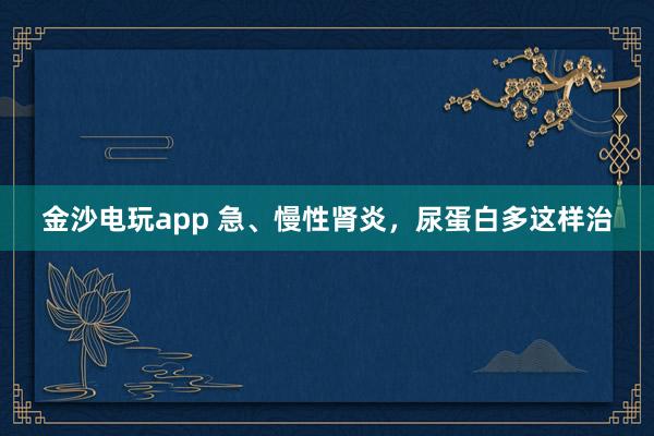 金沙電玩app 急、慢性腎炎,尿蛋白多這樣治