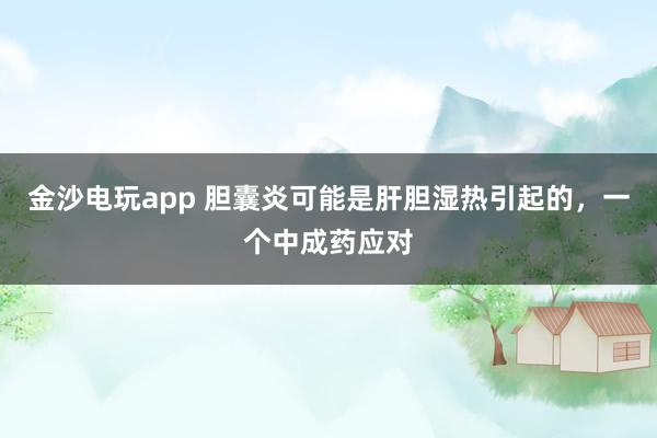 金沙電玩app 膽囊炎可能是肝膽濕熱引起的，一個中成藥應對
