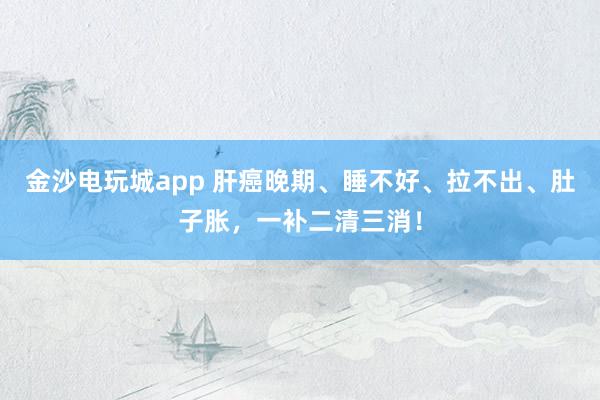 金沙電玩城app 肝癌晚期、睡不好、拉不出、肚子脹,一補二清三消!