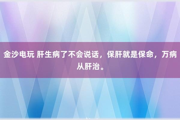 金沙電玩 肝生病了不會(huì)說話,保肝就是保命,萬病從肝治。