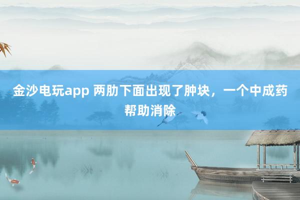 金沙電玩app 兩肋下面出現(xiàn)了腫塊,一個中成藥幫助消除