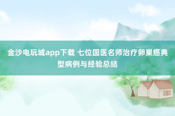 金沙電玩城app下載 七位國醫(yī)名師治療卵巢癌典型病例與經驗總結