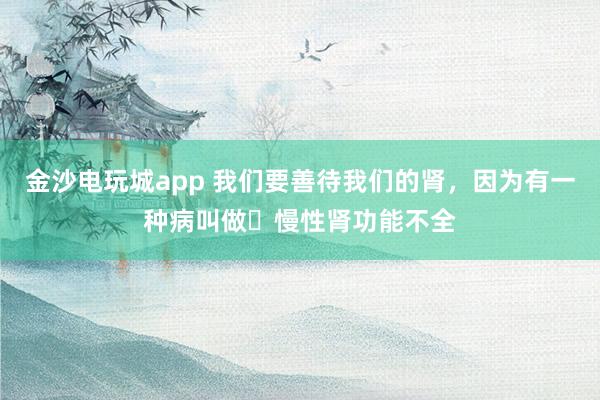 金沙電玩城app 我們要善待我們的腎，因為有一種病叫做?慢性腎功能不全