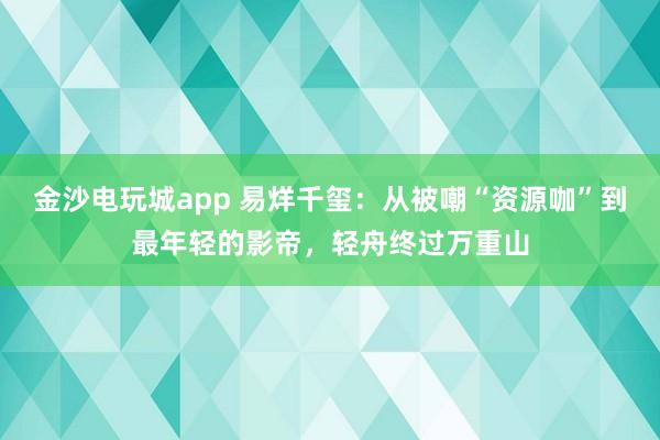 金沙電玩城app 易烊千璽:從被嘲“資源咖”到最年輕的影帝,輕舟終過萬重山