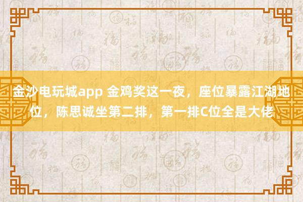 金沙電玩城app 金雞獎這一夜，座位暴露江湖地位，陳思誠坐第二排，第一排C位全是大佬