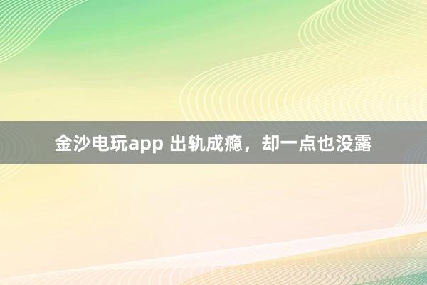 金沙電玩app 出軌成癮，卻一點也沒露