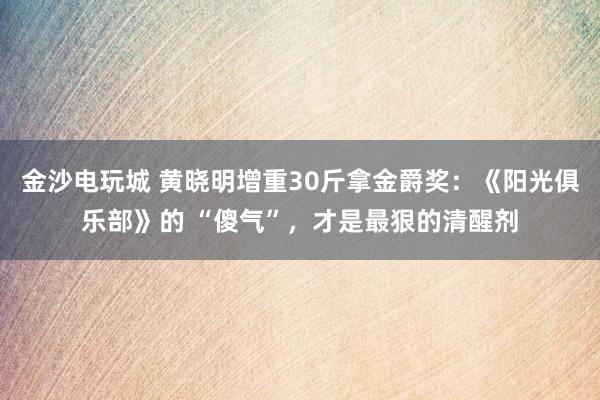 金沙電玩城 黃曉明增重30斤拿金爵獎：《陽光俱樂部》的 “傻氣”，才是最狠的清醒劑