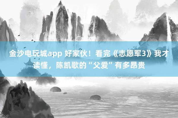 金沙電玩城app 好家伙！看完《志愿軍3》我才讀懂，陳凱歌的“父愛(ài)”有多昂貴