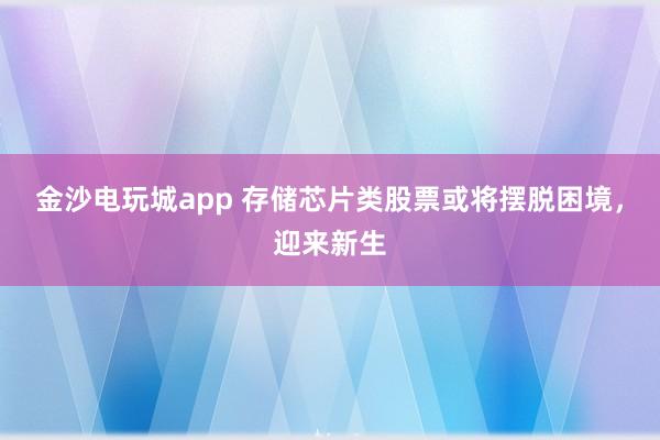 金沙電玩城app 存儲芯片類股票或將擺脫困境,迎來新生