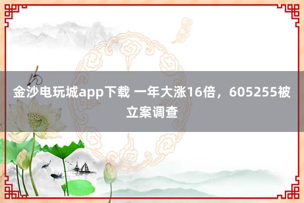 金沙電玩城app下載 一年大漲16倍，605255被立案調查