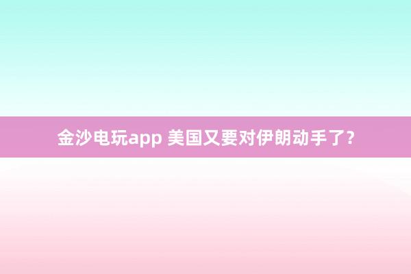 金沙電玩app 美國又要對伊朗動(dòng)手了?