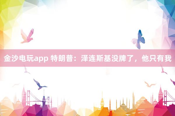 金沙電玩app 特朗普：澤連斯基沒牌了，他只有我