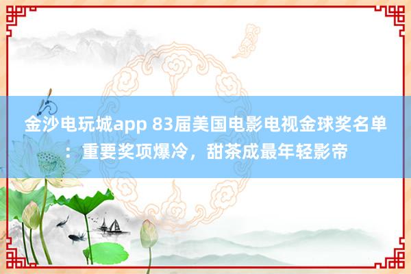 金沙電玩城app 83屆美國電影電視金球獎(jiǎng)名單:重要獎(jiǎng)項(xiàng)爆冷,甜茶成最年輕影帝
