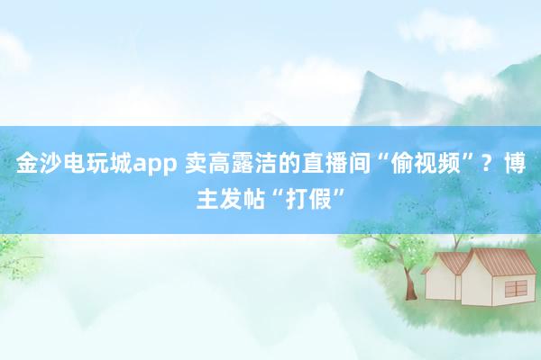 金沙電玩城app 賣高露潔的直播間“偷視頻”?博主發(fā)帖“打假”