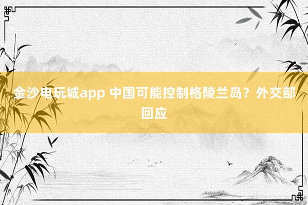 金沙電玩城app 中國可能控制格陵蘭島？外交部回應