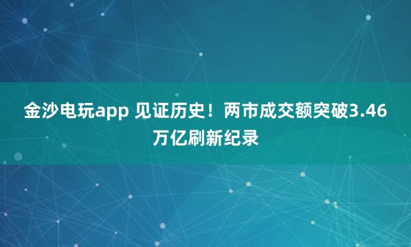 金沙電玩app 見證歷史！兩市成交額突破3.46萬億刷新紀錄