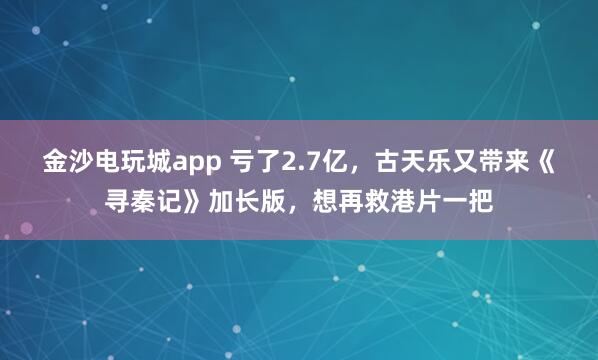 金沙電玩城app 虧了2.7億,古天樂又帶來《尋秦記》加長版,想再救港片一把