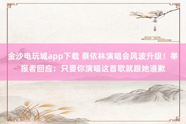 金沙電玩城app下載 蔡依林演唱會(huì)風(fēng)波升級!舉報(bào)者回應(yīng):只要你演唱這首歌就跟她道歉