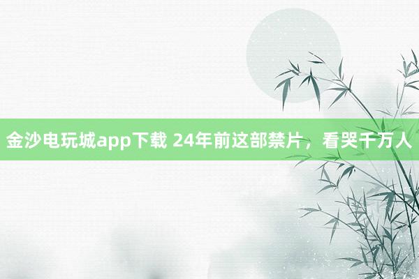 金沙電玩城app下載 24年前這部禁片，看哭千萬人