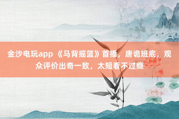 金沙電玩app 《馬背搖籃》首播，唐詭班底，觀眾評價出奇一致，太短看不過癮