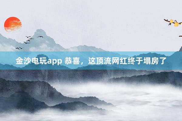 金沙電玩app 恭喜，這頂流網紅終于塌房了