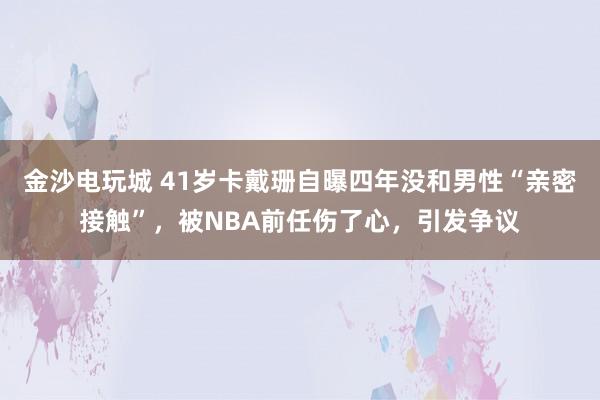 金沙電玩城 41歲卡戴珊自曝四年沒(méi)和男性“親密接觸”,被NBA前任傷了心,引發(fā)爭(zhēng)議