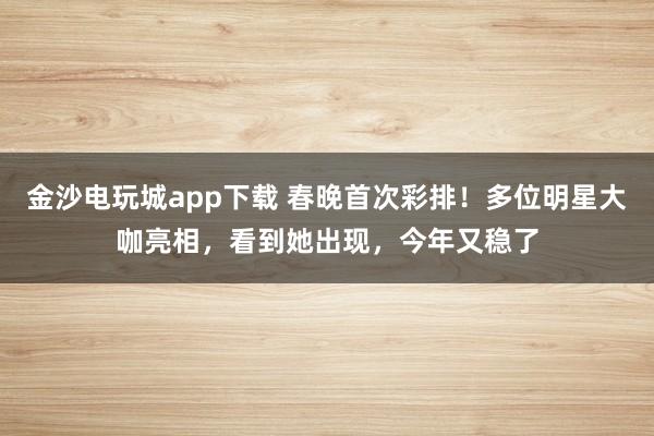 金沙電玩城app下載 春晚首次彩排！多位明星大咖亮相，看到她出現，今年又穩了