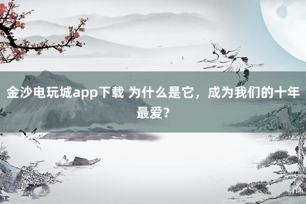 金沙電玩城app下載 為什么是它，成為我們的十年最愛？