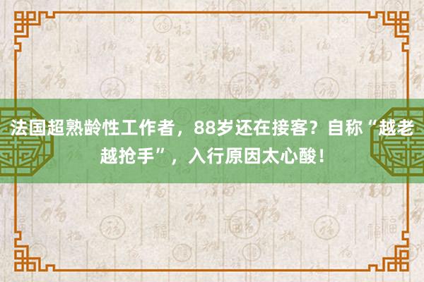 法國超熟齡性工作者,88歲還在接客?自稱“越老越搶手”,入行原因太心酸!