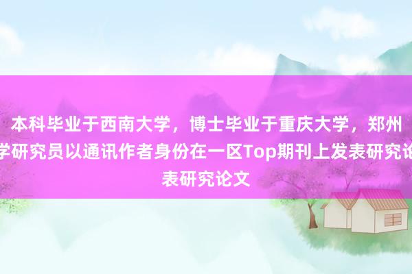 本科畢業于西南大學,博士畢業于重慶大學,鄭州大學研究員以通訊作者身份在一區Top期刊上發表研究論文