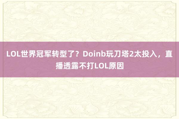 LOL世界冠軍轉型了?Doinb玩刀塔2太投入,直播透露不打LOL原因