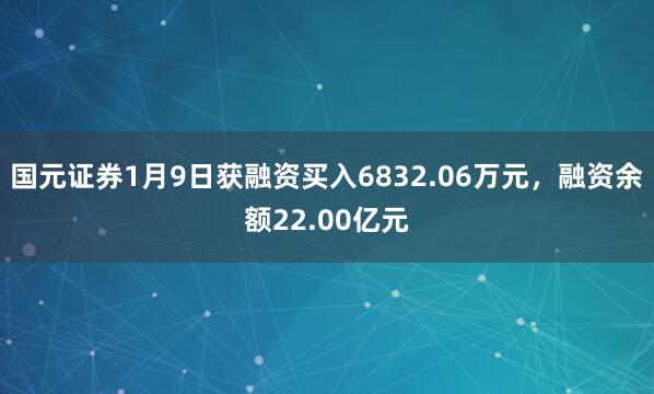 國元證券1月9日獲融資買入6832.06萬元，融資余額22.00億元