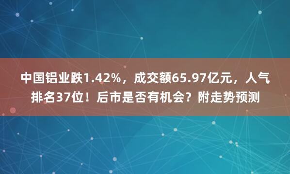 中國鋁業跌1.42%，成交額65.97億元，人氣排名37位！后市是否有機會？附走勢預測